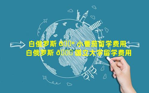 白俄罗斯 🌺 小番茄留学费用 白俄罗斯 🐈 国立大学留学费用